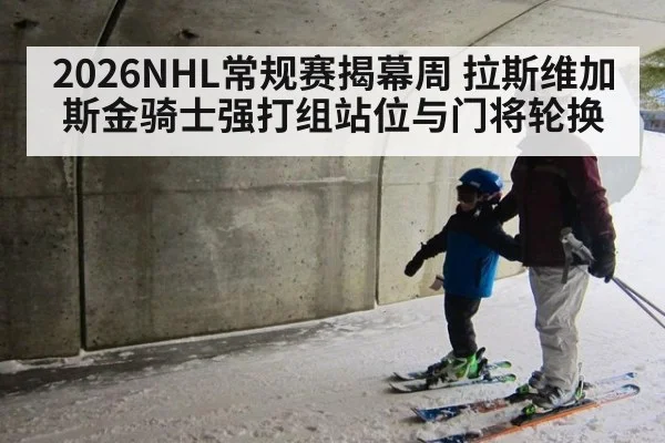 2026NHL常规赛揭幕周 拉斯维加斯金骑士强打组站位与门将轮换