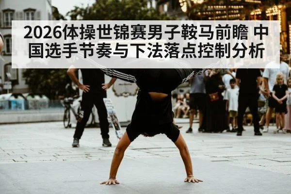 2026体操世锦赛男子鞍马前瞻 中国选手节奏与下法落点控制分析